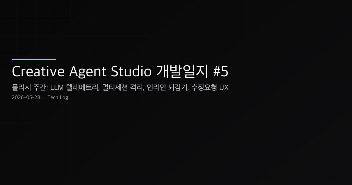 Creative Agent Studio 개발일지 #5 — 폴리시 주간: LLM 토큰 텔레메트리, 멀티세션 격리, 인라인 되감기, 그리고 수정요청 어포던스